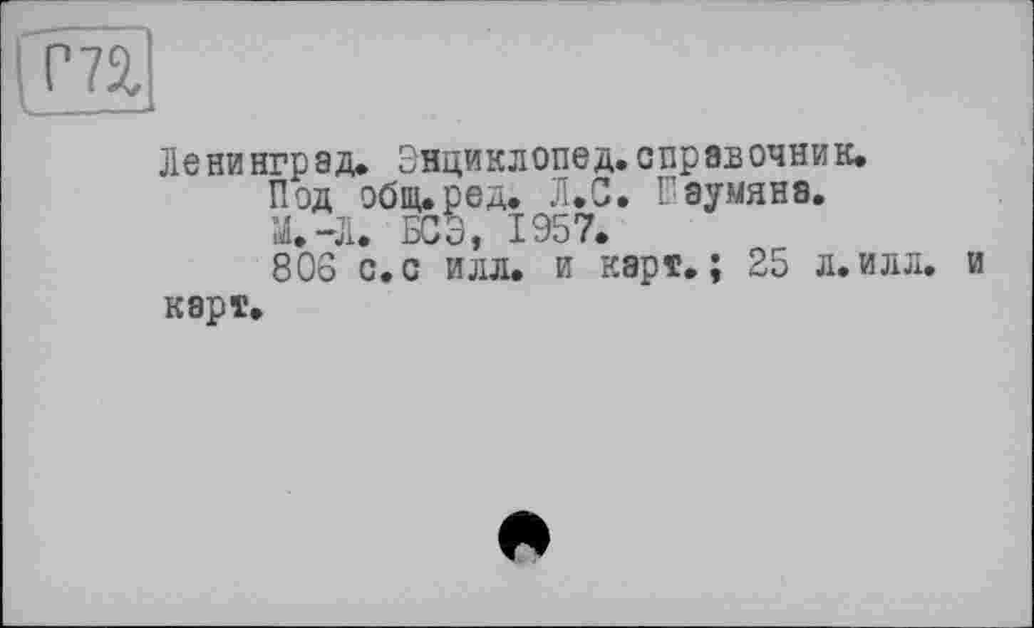 ﻿Ленинград* Энциклопед. справочник.
Под обииред. Л.С. Паумяна.
М.-Л. БОЭ, 1957.
806 с.с илл. и карт.; 25 л.илл. и карт.